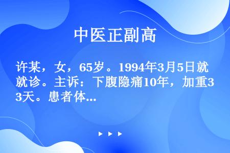 许某，女，65岁。1994年3月5日就诊。主诉：下腹隐痛10年，加重3天。患者体质素弱，10年前开始...