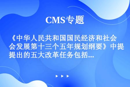 《中华人民共和国国民经济和社会发展第十三个五年规划纲要》中提出的五大改革任务包括（）。