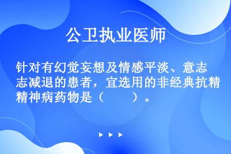 针对有幻觉妄想及情感平淡、意志减退的患者，宜选用的非经典抗精神病药物是（　　）。