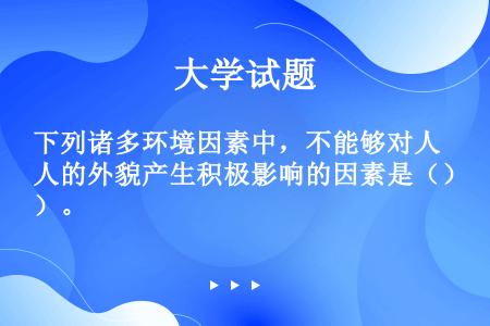 下列诸多环境因素中，不能够对人的外貌产生积极影响的因素是（）。