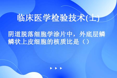 阴道脱落细胞学涂片中，外底层鳞状上皮细胞的核质比是（）