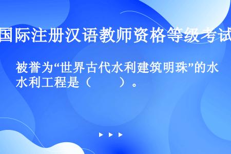 被誉为“世界古代水利建筑明珠”的水利工程是（　　）。