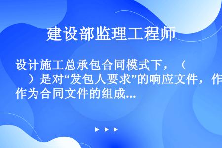 设计施工总承包合同模式下，（　）是对“发包人要求”的响应文件，作为合同文件的组成部分。