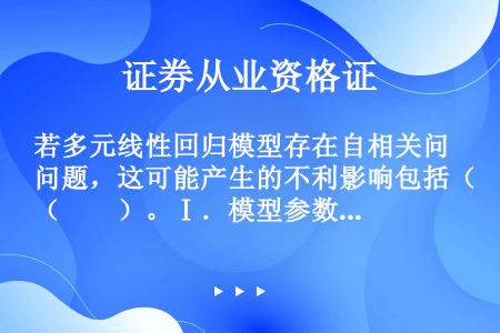 若多元线性回归模型存在自相关问题，这可能产生的不利影响包括（　　）。Ⅰ．模型参数估计值非有效Ⅱ．参数...