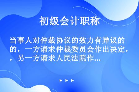 当事人对仲裁协议的效力有异议的，一方请求仲裁委员会作出决定，另一方请求人民法院作出裁定的，由仲裁委员...