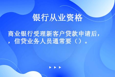 商业银行受理新客户贷款申请后，信贷业务人员通常要（）。