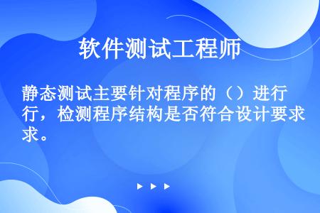 静态测试主要针对程序的（）进行，检测程序结构是否符合设计要求。