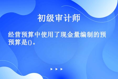 经营预算中使用了现金量编制的预算是()。