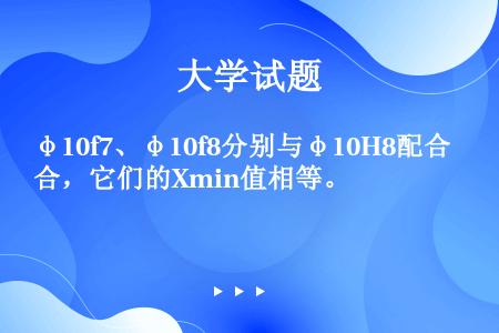 φ10f7、φ10f8分别与φ10H8配合，它们的Xmin值相等。