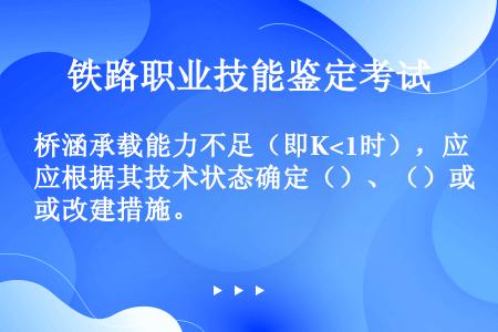 桥涵承载能力不足（即K<1时），应根据其技术状态确定（）、（）或改建措施。