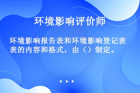 环境影响报告表和环境影响登记表的内容和格式，由（）制定。