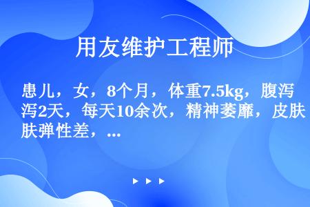 患儿，女，8个月，体重7.5kg，腹泻2天，每天10余次，精神萎靡，皮肤弹性差，口腔黏膜干燥，前囟眼...