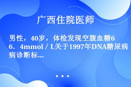 男性，40岁，体检发现空腹血糖6．4mmol／L关于1997年DNA糖尿病诊断标准，不正确的是（）