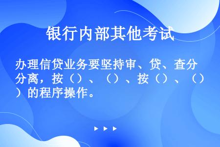 办理信贷业务要坚持审、贷、查分离，按（）、（）、按（）、（）的程序操作。