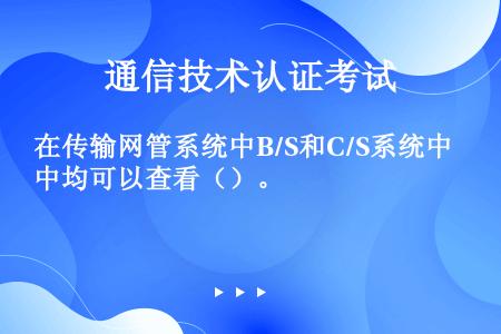 在传输网管系统中B/S和C/S系统中均可以查看（）。