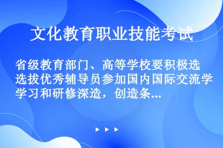 省级教育部门、高等学校要积极选拔优秀辅导员参加国内国际交流学习和研修深造，创造条件支持辅导员到地方党...