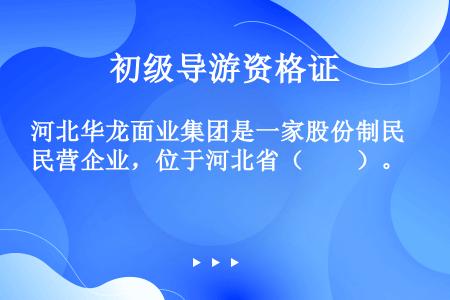 河北华龙面业集团是一家股份制民营企业，位于河北省（　　）。