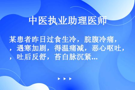 某患者昨日过食生冷，脘腹冷痛，遇寒加剧，得温痛减，恶心呕吐，吐后反舒，苔白脉沉紧宜诊为（　）