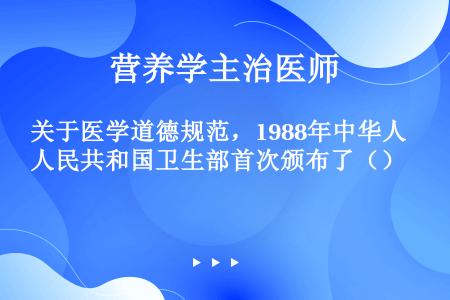 关于医学道德规范，1988年中华人民共和国卫生部首次颁布了（）