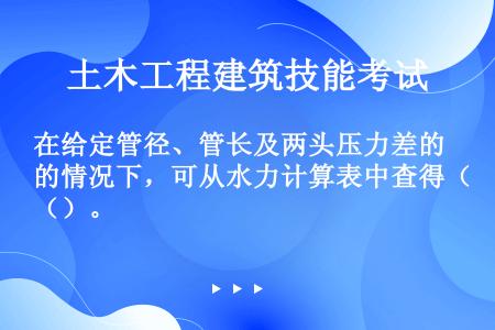 在给定管径、管长及两头压力差的情况下，可从水力计算表中查得（）。