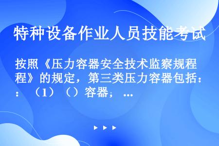 按照《压力容器安全技术监察规程》的规定，第三类压力容器包括： （1）（）容器； （2）（）容器（仅限...