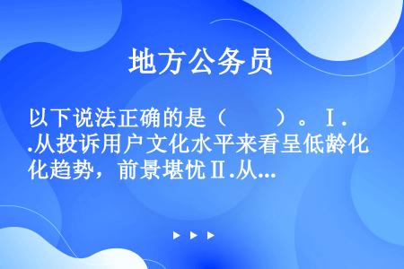 以下说法正确的是（　　）。Ⅰ.从投诉用户文化水平来看呈低龄化趋势，前景堪忧Ⅱ.从投诉用户收入水平来看...