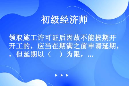 领取施工许可证后因故不能按期开工的，应当在期满之前申请延期，但延期以（　）为限，每次不超过（　）。