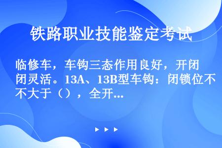 临修车，车钩三态作用良好，开闭灵活。13A、13B型车钩：闭锁位不大于（），全开位不大于242mm。