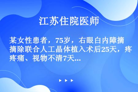 某女性患者，75岁，右眼白内障摘除联合人工晶体植入术后25天，疼痛、视物不清7天，20年前行双眼虹膜...