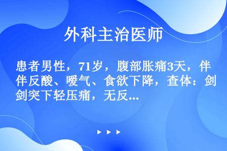 患者男性，71岁，腹部胀痛3天，伴反酸、嗳气、食欲下降，查体：剑突下轻压痛，无反跳痛，肝脾肋下未及，...