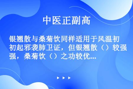 银翘散与桑菊饮同样适用于风温初起邪袭肺卫证，但银翘散（）较强，桑菊饮（）之功较优。