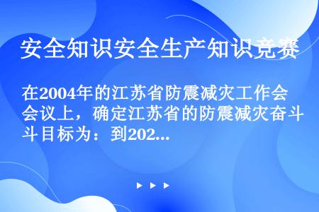 在2004年的江苏省防震减灾工作会议上，确定江苏省的防震减灾奋斗目标为：到2020年，基本具备综合抗...
