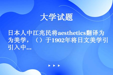 日本人中江兆民将aesthetics翻译为美学，（）于1902年将日文美学引入中国