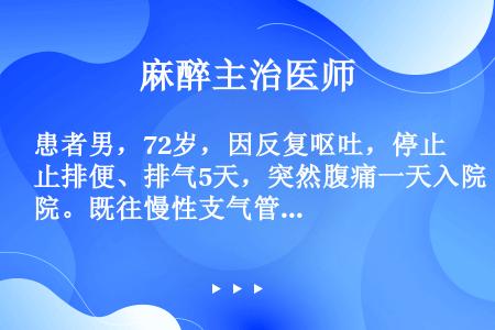 患者男，72岁，因反复呕吐，停止排便、排气5天，突然腹痛一天入院。既往慢性支气管炎20年。入院体检：...