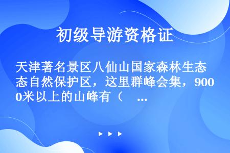 天津著名景区八仙山国家森林生态自然保护区，这里群峰会集，900米以上的山峰有（　　）座，主峰聚仙峰1...