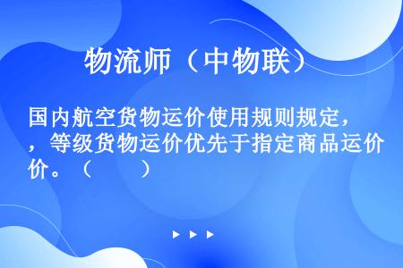 国内航空货物运价使用规则规定，等级货物运价优先于指定商品运价。（　　）