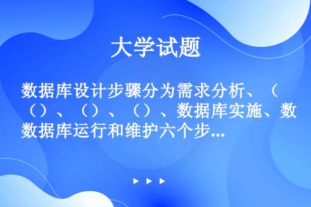 数据库设计步骤分为需求分析、（）、（）、（）、数据库实施、数据库运行和维护六个步骤。