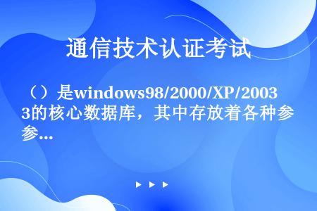（）是windows98/2000/XP/2003的核心数据库，其中存放着各种参数，直接控制着win...