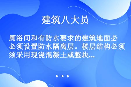 厕浴间和有防水要求的建筑地面必须设置防水隔离层。楼层结构必须采用现浇混凝土或整块预制混凝土板，混凝土...