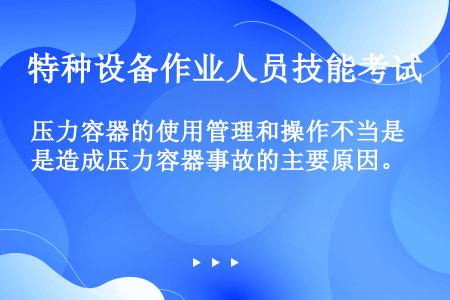 压力容器的使用管理和操作不当是造成压力容器事故的主要原因。