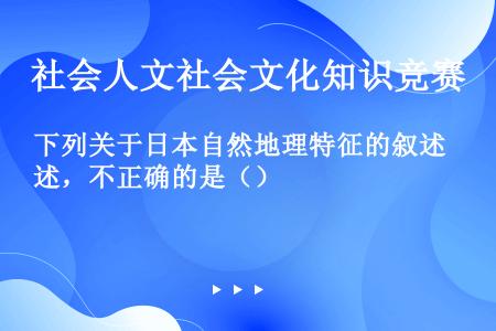 下列关于日本自然地理特征的叙述，不正确的是（）