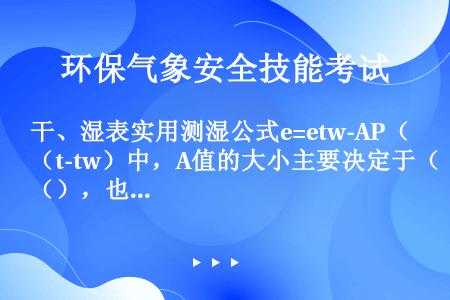 干、湿表实用测湿公式e=etw-AP（t-tw）中，A值的大小主要决定于（），也和（）有关。