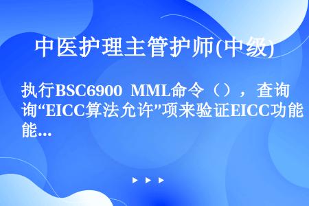 执行BSC6900 MML命令（），查询“EICC算法允许”项来验证EICC功能状态