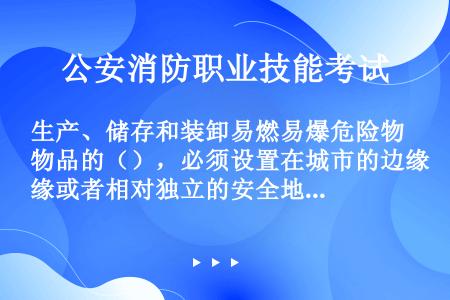 生产、储存和装卸易燃易爆危险物品的（），必须设置在城市的边缘或者相对独立的安全地带。