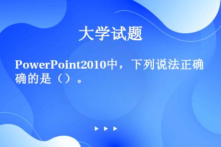 PowerPoint2010中，下列说法正确的是（）。