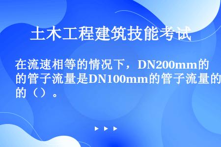 在流速相等的情况下，DN200mm的管子流量是DN100mm的管子流量的（）。