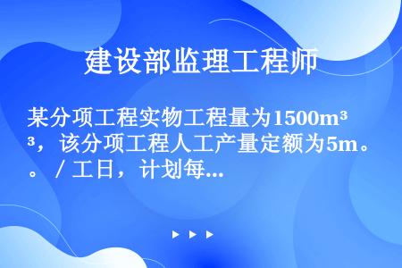 某分项工程实物工程量为1500m³，该分项工程人工产量定额为5m。／工日，计划每天安排2班，每班10...