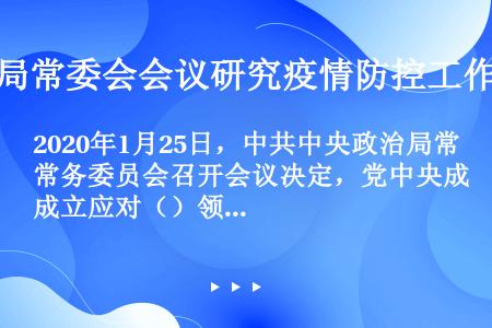 2020年1月25日，中共中央政治局常务委员会召开会议决定，党中央成立应对（）领导小组，在中央政治局...