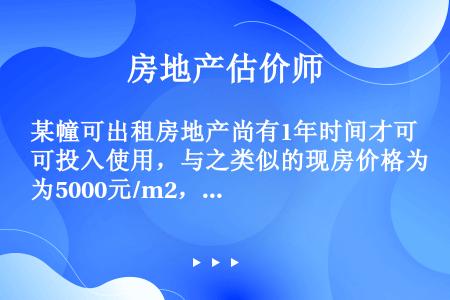 某幢可出租房地产尚有1年时间才可投入使用，与之类似的现房价格为5000元/m2，现房出租的年末净收益...