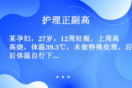 某孕妇，27岁，12周妊娠，上周高烧，体温39.3℃，未做特殊处理，后体温自行下降至正常。曾接受过3...